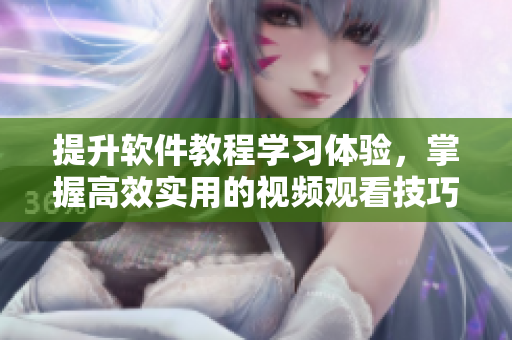 提升软件教程学习体验，掌握高效实用的视频观看技巧！