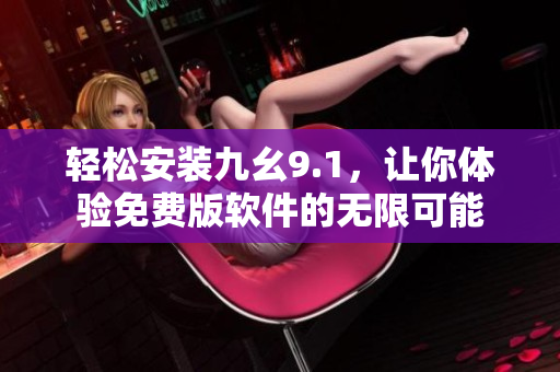 轻松安装九幺9.1，让你体验免费版软件的无限可能