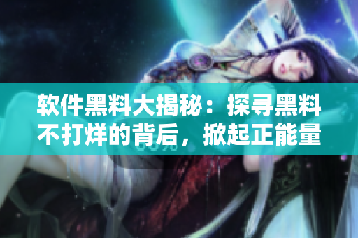 软件黑料大揭秘：探寻黑料不打烊的背后，掀起正能量浪潮！