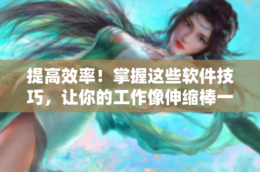 提高效率！掌握这些软件技巧，让你的工作像伸缩棒一样更灵活
