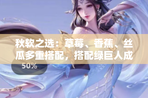 秋软之选：草莓、香蕉、丝瓜多重搭配，搭配绿巨人成功提高软件开发效率
