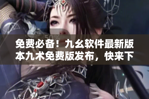 免费必备！九幺软件最新版本九术免费版发布，快来下载体验！