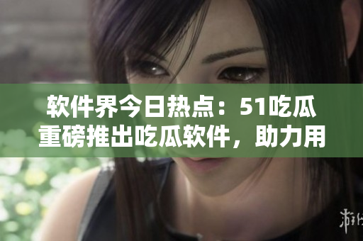 软件界今日热点：51吃瓜重磅推出吃瓜软件，助力用户轻松获取互联网资讯