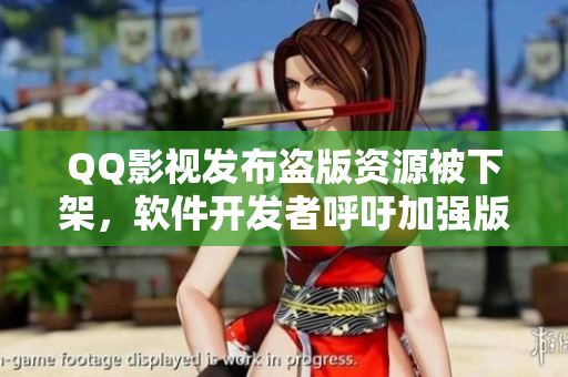 QQ影视发布盗版资源被下架，软件开发者呼吁加强版权保护