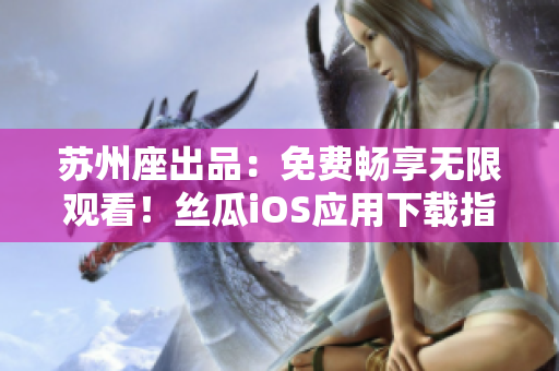 苏州座出品：免费畅享无限观看！丝瓜iOS应用下载指南