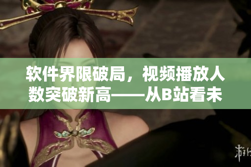 软件界限破局，视频播放人数突破新高——从B站看未来软件发展趋势