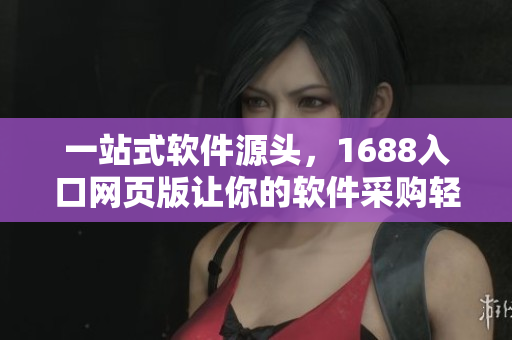 一站式软件源头，1688入口网页版让你的软件采购轻松快捷