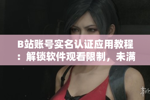 B站账号实名认证应用教程：解锁软件观看限制，未满18岁怎么办？