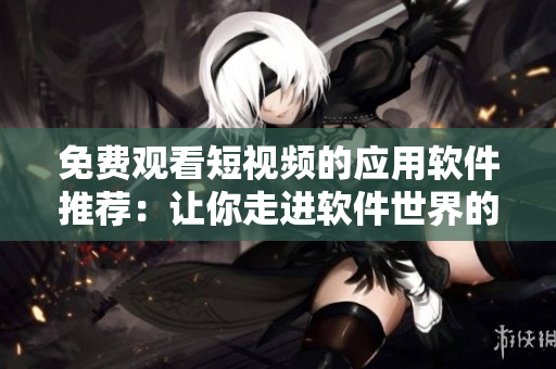 免费观看短视频的应用软件推荐：让你走进软件世界的视听盛宴！