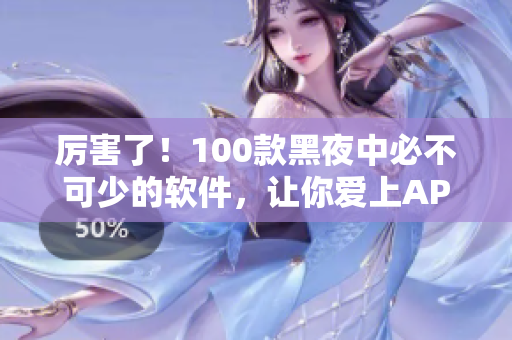 厉害了！100款黑夜中必不可少的软件，让你爱上APP！