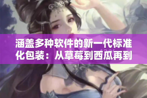 涵盖多种软件的新一代标准化包装：从草莓到西瓜再到榴莲
