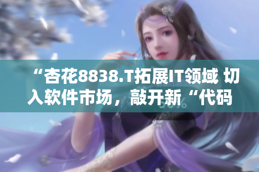 “杏花8838.T拓展IT领域 切入软件市场，敲开新“代码”时代”