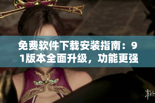 免费软件下载安装指南：9 1版本全面升级，功能更强大！