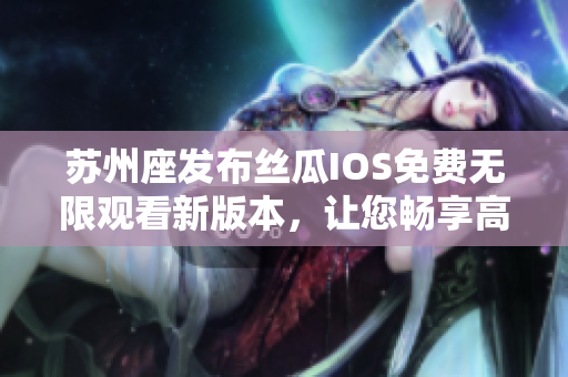 苏州座发布丝瓜IOS免费无限观看新版本，让您畅享高清影视资源！
