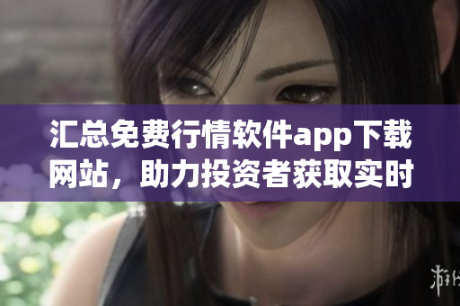 汇总免费行情软件app下载网站，助力投资者获取实时市场数据