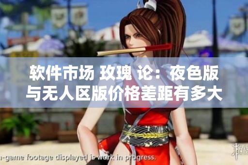 软件市场 玫瑰 论：夜色版与无人区版价格差距有多大？