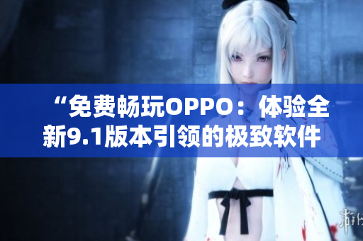 “免费畅玩OPPO：体验全新9.1版本引领的极致软件”