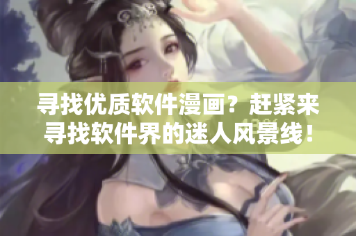寻找优质软件漫画？赶紧来寻找软件界的迷人风景线！