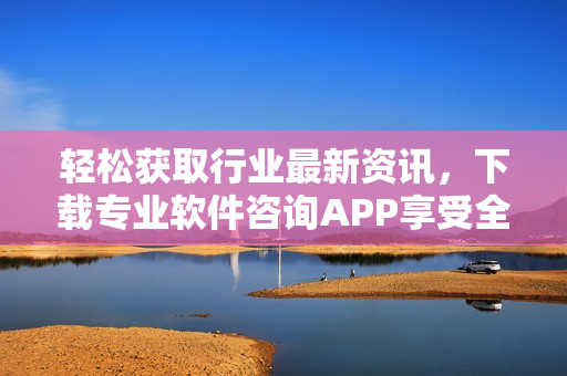 轻松获取行业最新资讯，下载专业软件咨询APP享受全方位服务