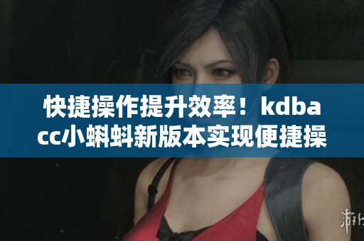 快捷操作提升效率！kdbacc小蝌蚪新版本实现便捷操作的功能改进