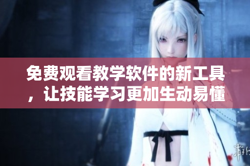 免费观看教学软件的新工具，让技能学习更加生动易懂！