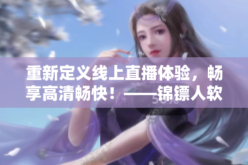 重新定义线上直播体验，畅享高清畅快！——锦镖人软件在线观看全解析！
