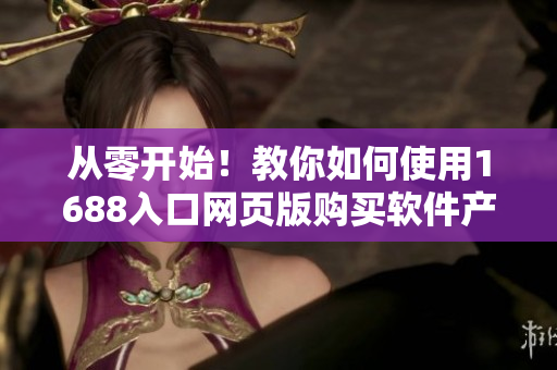 从零开始！教你如何使用1688入口网页版购买软件产品