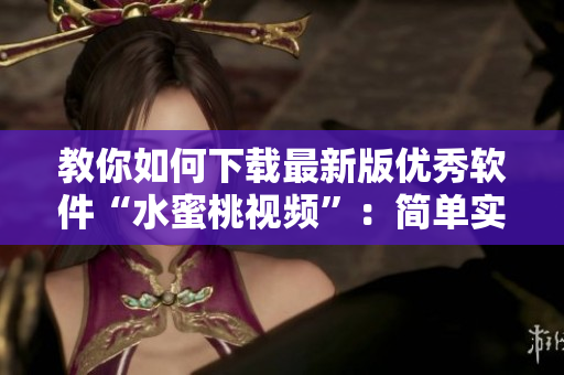 教你如何下载最新版优秀软件“水蜜桃视频”：简单实用的方法！