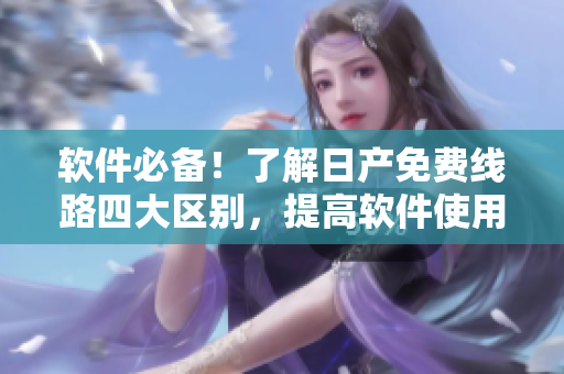 软件必备！了解日产免费线路四大区别，提高软件使用效率