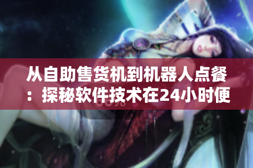 从自助售货机到机器人点餐：探秘软件技术在24小时便利店中的应用