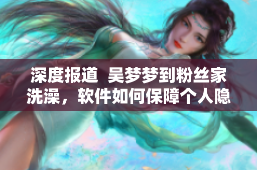 深度报道  吴梦梦到粉丝家洗澡，软件如何保障个人隐私？