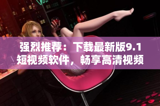 强烈推荐：下载最新版9.1短视频软件，畅享高清视频播放和下载体验