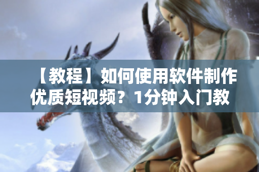 【教程】如何使用软件制作优质短视频？1分钟入门教程完整版！