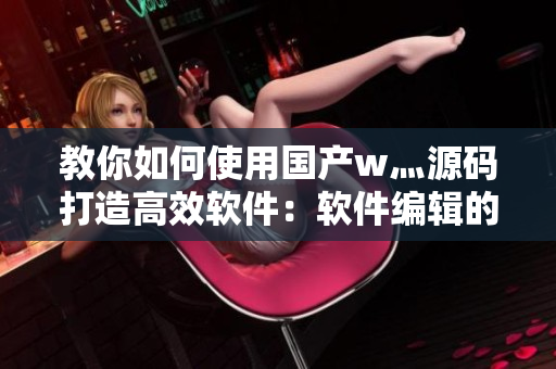 教你如何使用国产w灬源码打造高效软件：软件编辑的必备技能