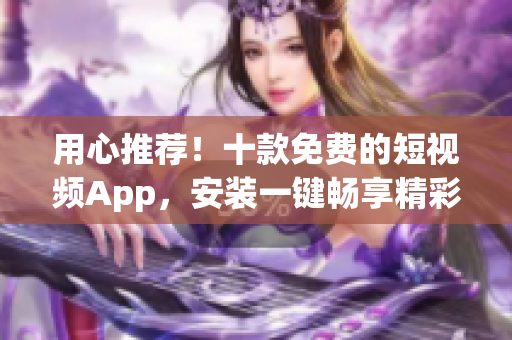 用心推荐！十款免费的短视频App，安装一键畅享精彩影音！