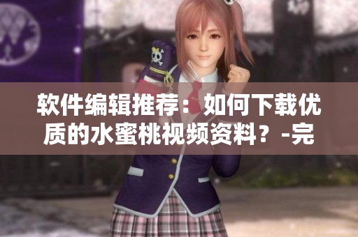 软件编辑推荐：如何下载优质的水蜜桃视频资料？-完整教程