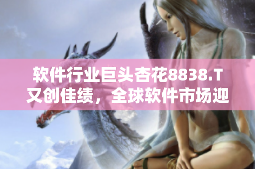 软件行业巨头杏花8838.T又创佳绩，全球软件市场迎来新变革