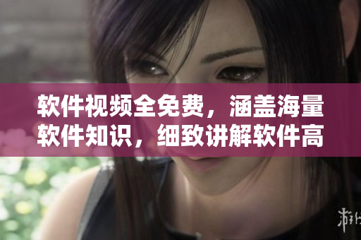 软件视频全免费，涵盖海量软件知识，细致讲解软件高级技巧
