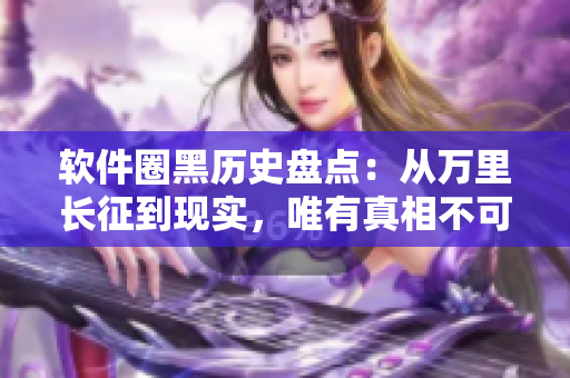 软件圈黑历史盘点：从万里长征到现实，唯有真相不可辜负！