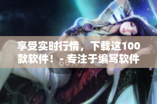 享受实时行情，下载这100款软件！- 专注于编写软件相关文章的编辑