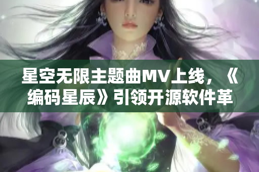 星空无限主题曲MV上线，《编码星辰》引领开源软件革命！