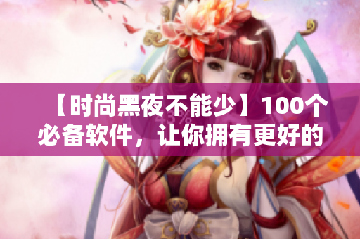 【时尚黑夜不能少】100个必备软件，让你拥有更好的电脑生活