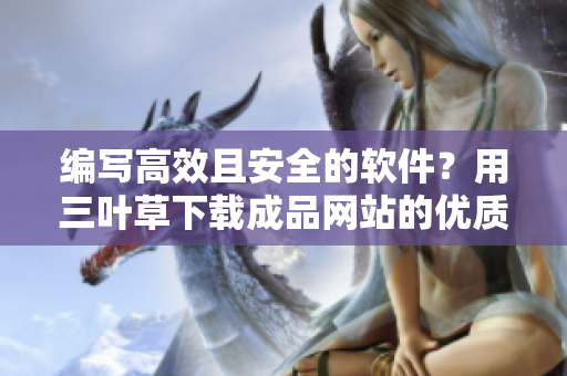 编写高效且安全的软件？用三叶草下载成品网站的优质源码就对了！