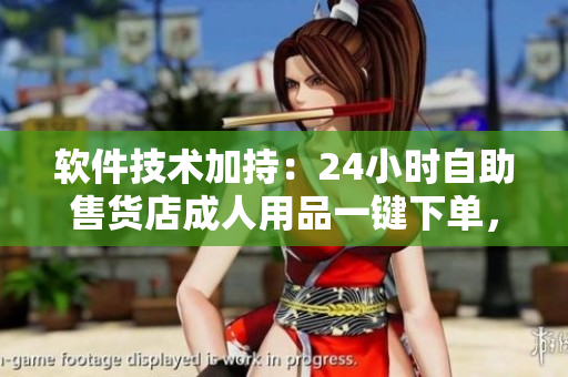 软件技术加持：24小时自助售货店成人用品一键下单，畅享高效便捷