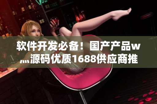 软件开发必备！国产产品w灬源码优质1688供应商推荐