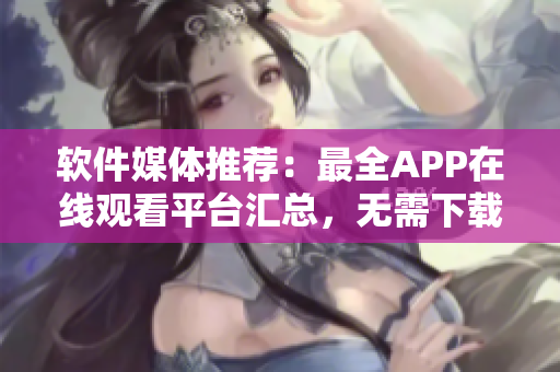 软件媒体推荐：最全APP在线观看平台汇总，无需下载，精彩内容尽在眼前