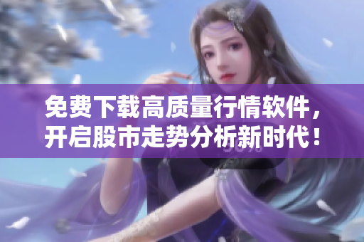 免费下载高质量行情软件，开启股市走势分析新时代！