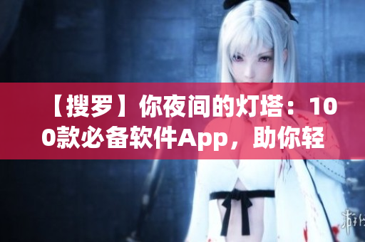 【搜罗】你夜间的灯塔：100款必备软件App，助你轻松畅游软件世界！