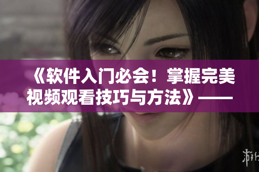 《软件入门必会！掌握完美视频观看技巧与方法》——走向高效编程之路！