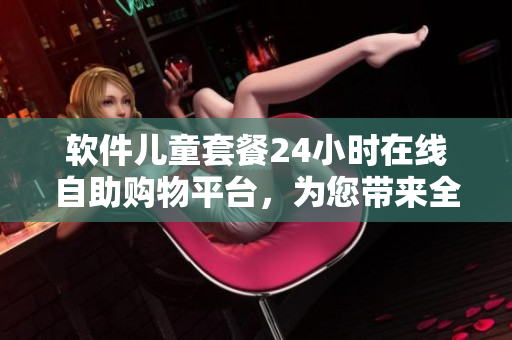 软件儿童套餐24小时在线自助购物平台，为您带来全新的软件购买体验